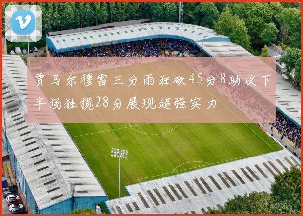贾马尔穆雷三分雨狂砍45分8助攻下半场独揽28分展现超强实力
