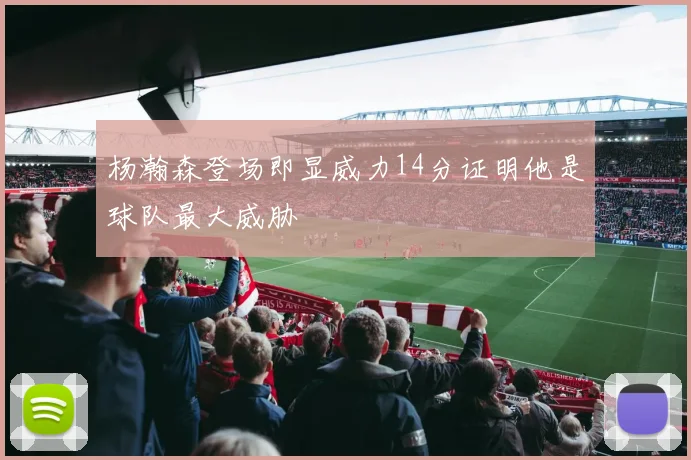 杨瀚森登场即显威力14分证明他是球队最大威胁